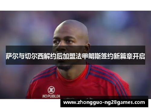 萨尔与切尔西解约后加盟法甲朗斯签约新篇章开启 萨尔与切尔西解约后加盟法甲朗斯签约新篇章开启