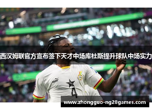 西汉姆联官方宣布签下天才中场库杜斯提升球队中场实力 西汉姆联官方宣布签下天才中场库杜斯提升球队中场实力