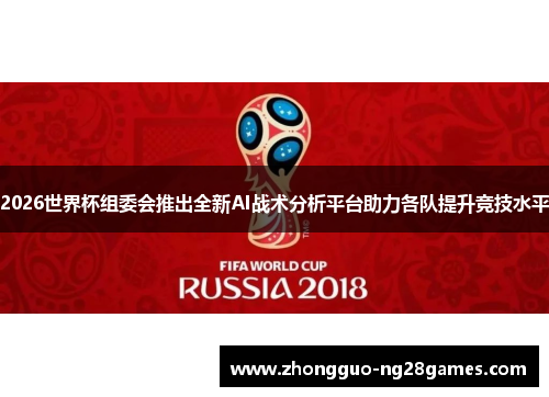 2026世界杯组委会推出全新AI战术分析平台助力各队提升竞技水平 2026世界杯组委会推出全新AI战术分析平台助力各队提升竞技水平