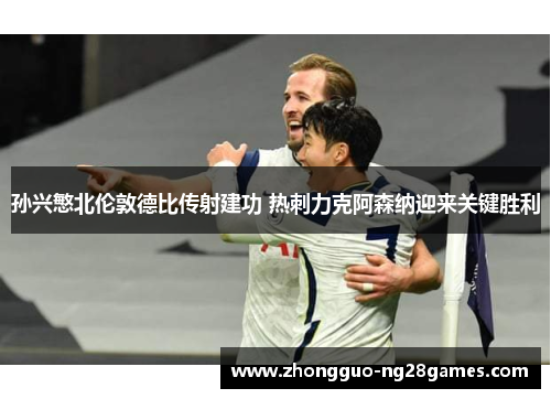 孙兴慜北伦敦德比传射建功 热刺力克阿森纳迎来关键胜利 孙兴慜北伦敦德比传射建功 热刺力克阿森纳迎来关键胜利