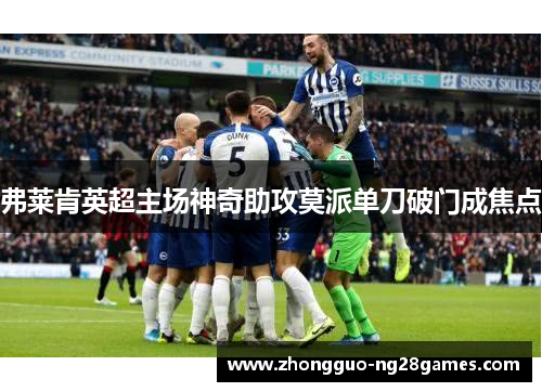 弗莱肯英超主场神奇助攻莫派单刀破门成焦点 弗莱肯英超主场神奇助攻莫派单刀破门成焦点