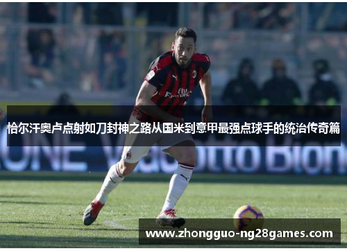 恰尔汗奥卢点射如刀封神之路从国米到意甲最强点球手的统治传奇篇 恰尔汗奥卢点射如刀封神之路从国米到意甲最强点球手的统治传奇篇