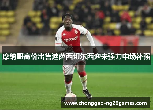 摩纳哥高价出售迪萨西切尔西迎来强力中场补强