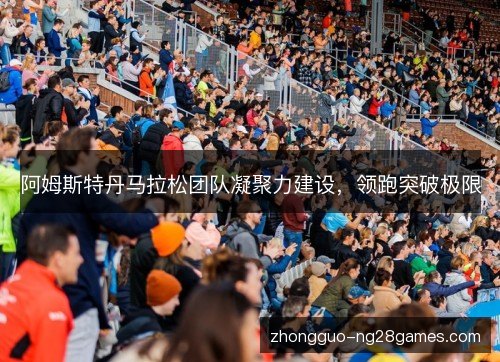 阿姆斯特丹马拉松团队凝聚力建设,领跑突破极限 阿姆斯特丹马拉松团队凝聚力建设,领跑突破极限