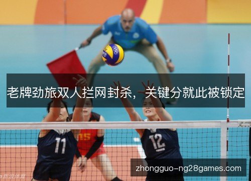 老牌劲旅双人拦网封杀,关键分就此被锁定 老牌劲旅双人拦网封杀,关键分就此被锁定