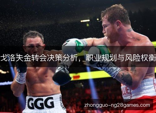 戈洛夫金转会决策分析，职业规划与风险权衡