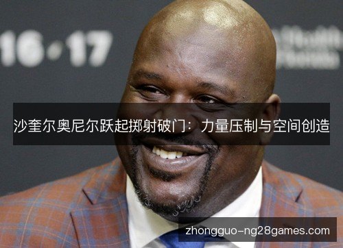 沙奎尔奥尼尔跃起掷射破门：力量压制与空间创造